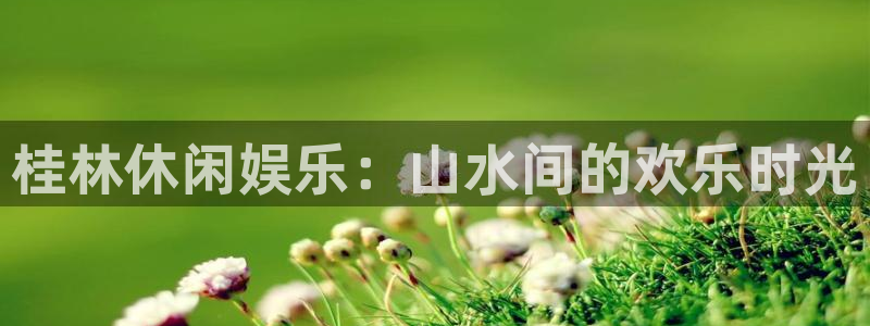 电子游戏门徒娱乐：桂林休闲娱乐：山水间的欢乐时光