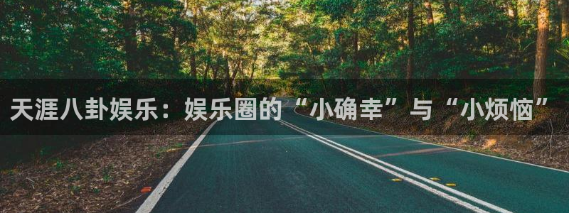 门徒娱乐凯捷平台注册链接：天涯八卦娱乐：娱乐圈的“小确幸”与“小烦恼”