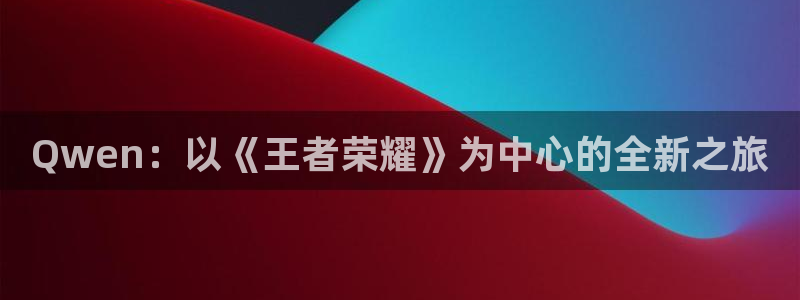 门徒娱乐娱乐：Qwen：以《王者荣耀》为中心的全新之旅