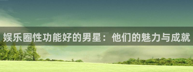 门徒娱乐体育3在线注册：娱乐圈性功能好的男星：他们的魅力与成就