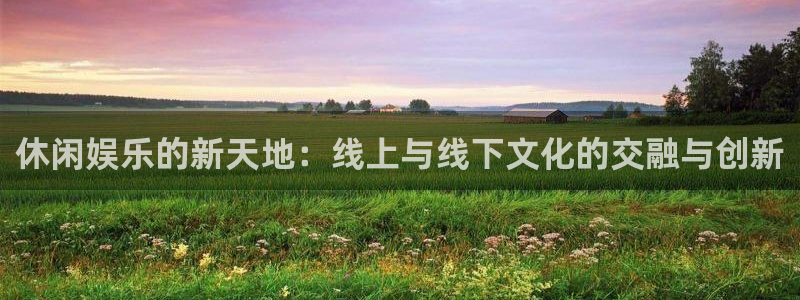 门徒娱乐官网：休闲娱乐的新天地：线上与线下文化的交融与创新