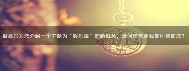 门徒娱乐3官网：很高兴为您介绍一个主题为“娱乐菜”的新概念，请问您需要我如何帮助您？