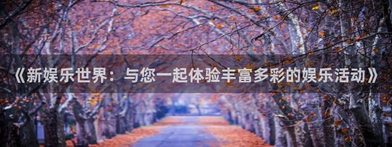 南宫门徒娱乐：《新娱乐世界：与您一起体验丰富多彩的娱乐活动》