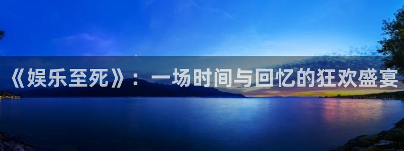 门徒娱乐f平台注册：《娱乐至死》：一场时间与回忆的狂欢盛宴