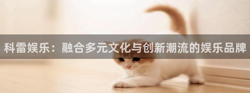 门徒娱乐注册官网入口：科雷娱乐：融合多元文化与创新潮流的娱乐品牌