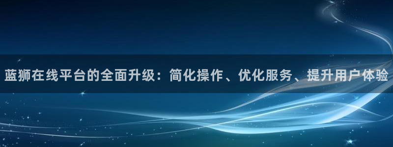 门徒娱乐注册网页版：蓝狮在线平台的全面升级：简化操作、优化服务、提升用户体验