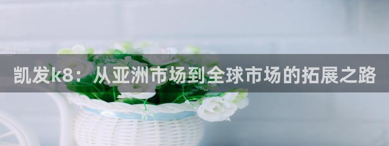 门徒娱乐体育注册平台：凯发k8：从亚洲市场到全球市场的拓展之路