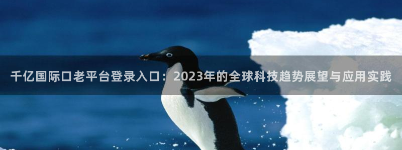 门徒娱乐凯捷平台注册链接：千亿国际口老平台登录入口：2023年的全球科技趋势展望与应用实践