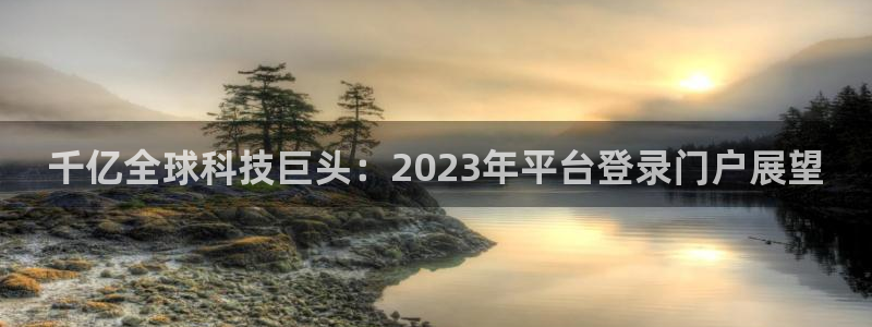 门徒娱乐苹果手机下载链接：千亿全球科技巨头：2023年平台登录门户展望