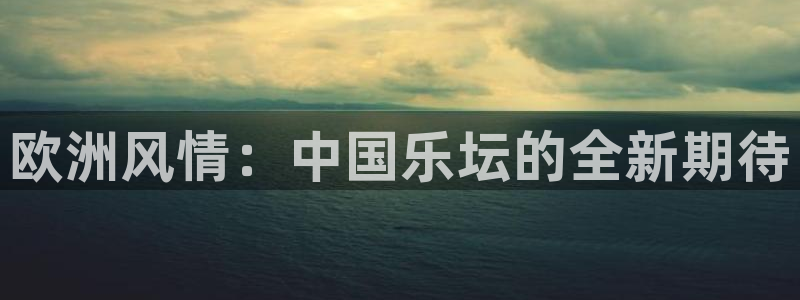 门徒娱乐app下载：欧洲风情：中国乐坛的全新期待