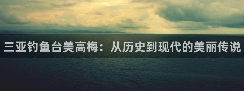 门徒娱乐体育凯捷代理注册：三亚钓鱼台美高梅：从历史到现代的美丽传说