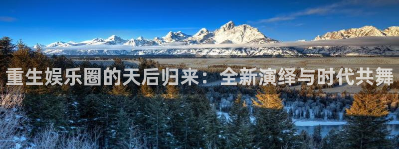 门徒娱乐平台管网入口：重生娱乐圈的天后归来：全新演绎与时代共舞