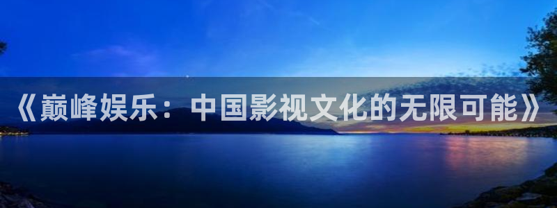 门徒娱乐.ccmpc29官网版下载：《巅峰娱乐：中国影视文化的无限可能》