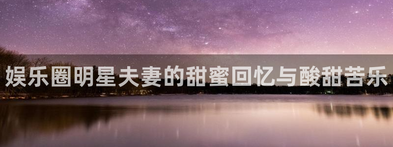 门徒娱乐体育热门赛事有哪些：娱乐圈明星夫妻的甜蜜回忆与酸甜苦乐