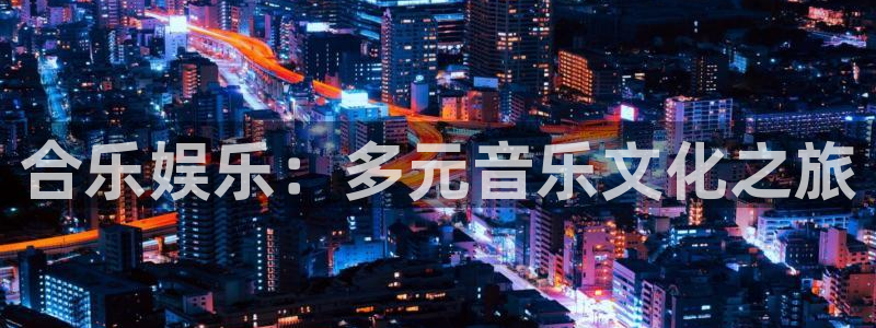 门徒娱乐体育app下载：合乐娱乐：多元音乐文化之旅