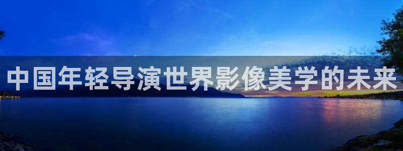 门徒娱乐体育免费注册入口：中国年轻导演世界影像美学的未来