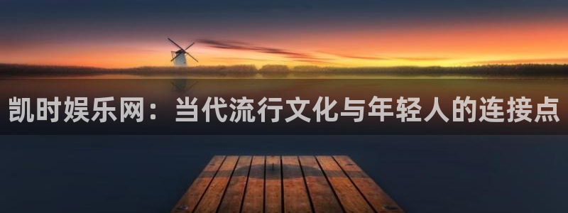 门徒娱乐怎么下载：凯时娱乐网：当代流行文化与年轻人的连接点