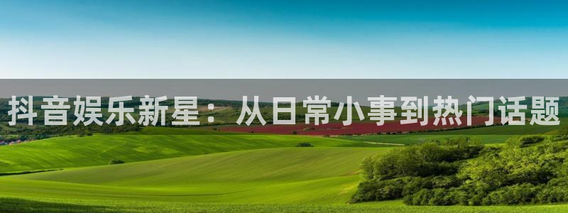 门徒娱乐体育凯捷平台代理：抖音娱乐新星：从日常小事到热门话题